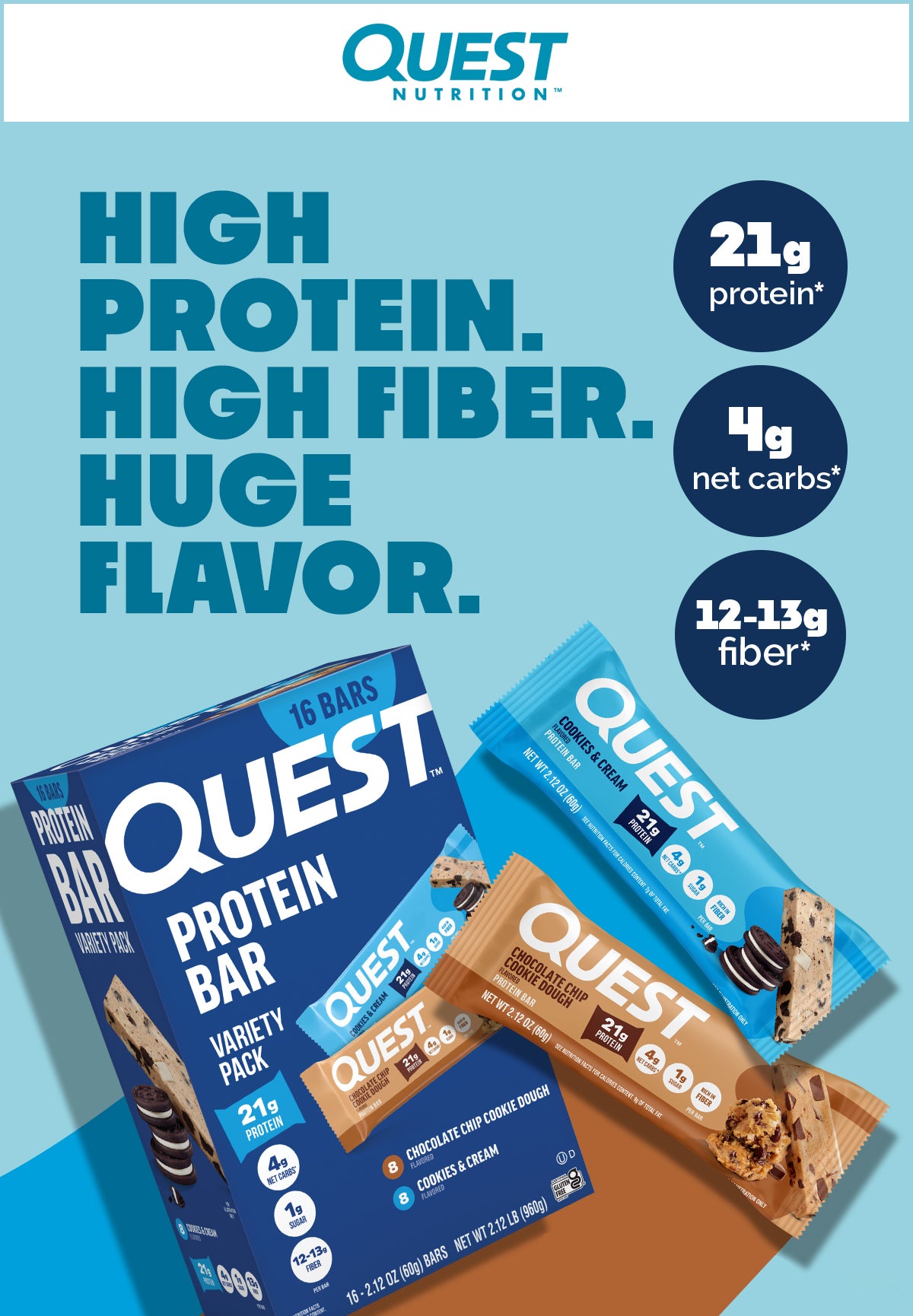 Quest Protein Bars. High protein. High fiber. Huge flavor. 21 grams of protein, 4 grams of net carbs, and 12 to 13 grams of fiber.
