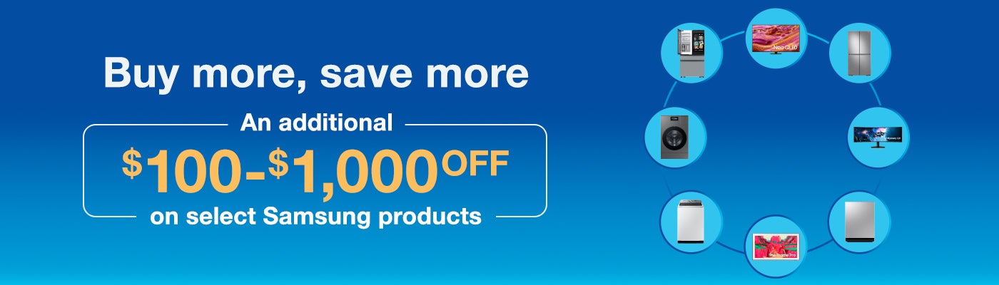 Buy more, save more. An additional $100 - $1,000 OFF on select Samsung products.