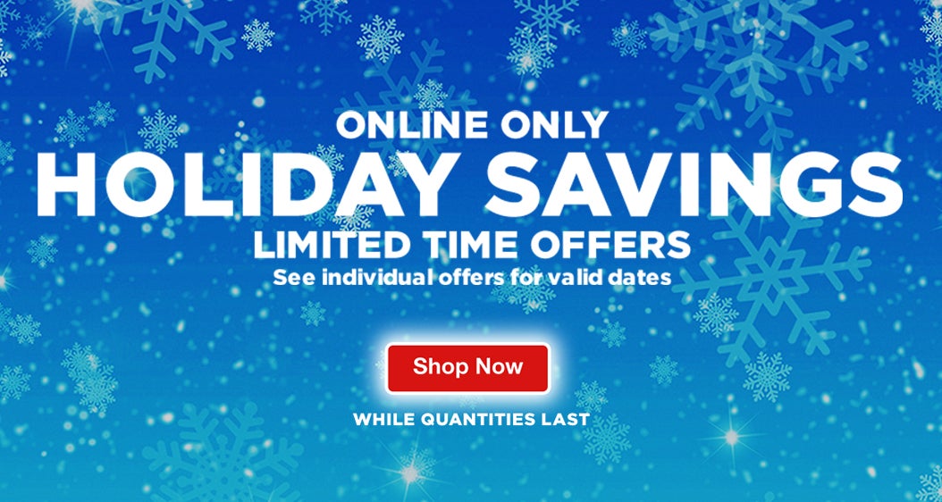 Online Only. Holiday Savings. Limited time offers. See individual offers for valid dates. Shop now. While quantities last.