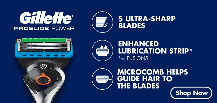 Gillette®
			  PROGLIDE POWER
			  5 ULTRA-SHARP BLADES
			  ENHANCED LUBRICATION STRIP*
			  *vs FUSION5
			  MICROCOMB HELPS GUIDE HAIR TO THE BLADES
			  Shop Now