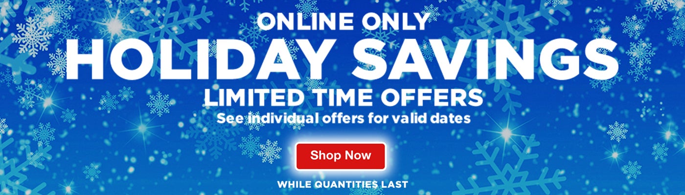 Online Only. Holiday Savings. Limited time offers. See individual offers for valid dates. Shop now. While quantities last.