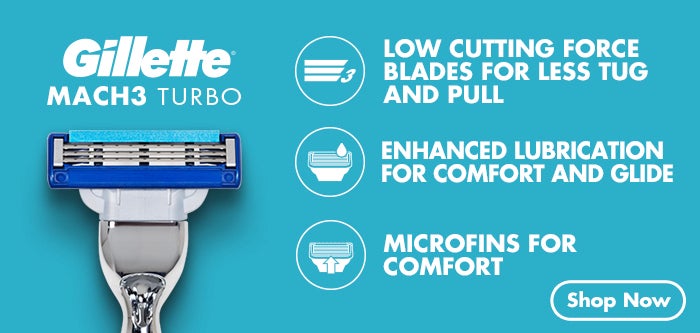 Gillette®
				MACH3 TURBO
				LOW CUTTING FORCE BLADES FOR LESS TUG AND PULL
				ENHANCED LUBRICATION FOR COMFORT AND GLIDE MICROFINS FOR COMFORT
				Shop Now
