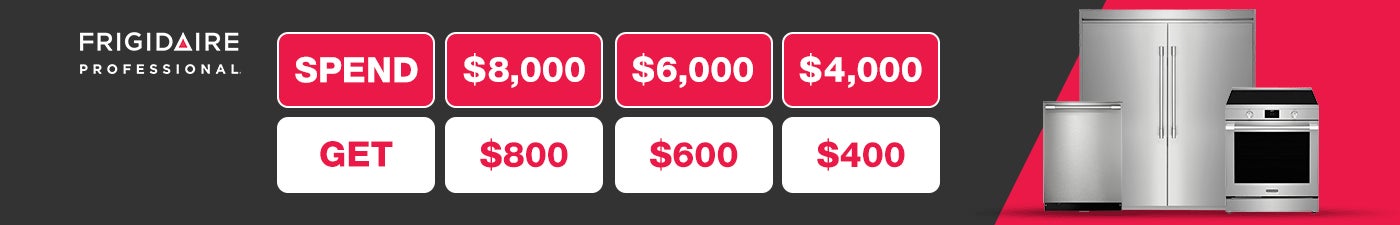 FRIGIDAIRE PROFESSIONAL. Spend $8,000, Get $800. Spend $6,000, Get $600. Spend $4,000, Get $400.