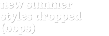 new summer styles dropped (oops)