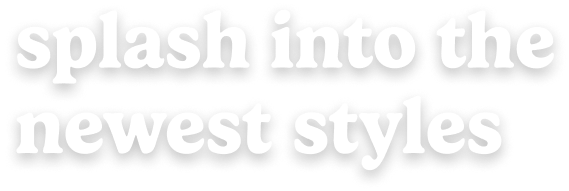 splash into the newest styles