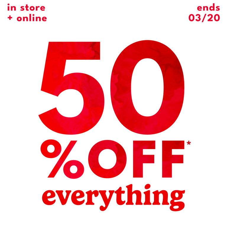 in store + online - ends 03/20- 50% OFF* EVERYTHING