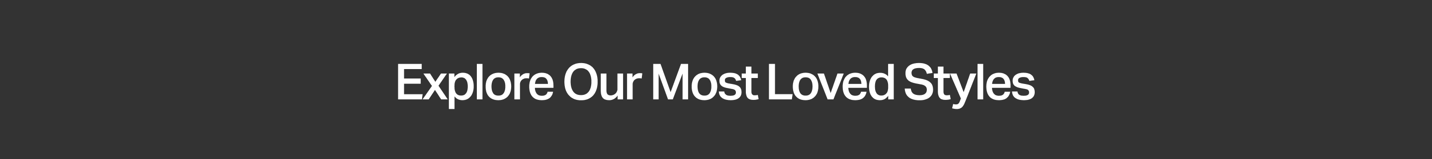 Explore Our Most Loved Styles