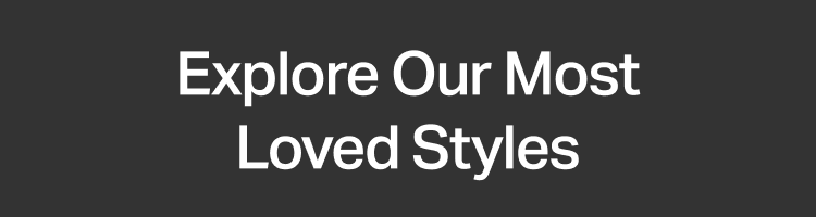 Explore Our Most Loved Styles