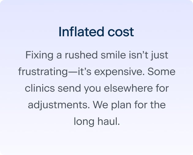 The third reason why rushing through the dental implant process may cause regrets down the line: inflated cost. Fixing a rushed smile isn't just frustrating - it's expensive. Some clinics send you elsewhere for adjustments. We plan for the long haul.