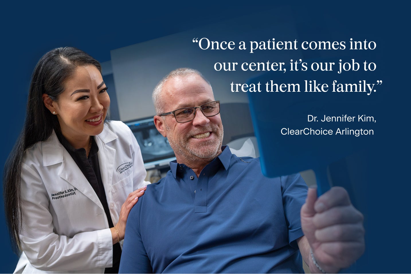 An image of Dr.Jennifer Kim standing beside a male patient in a blue top, who is smiling into a hand held mirror with his brand new dental implants, with Dr.Kim's quote on her care philosophy: Once a patient comes into our center, it's our job to treat them like family.