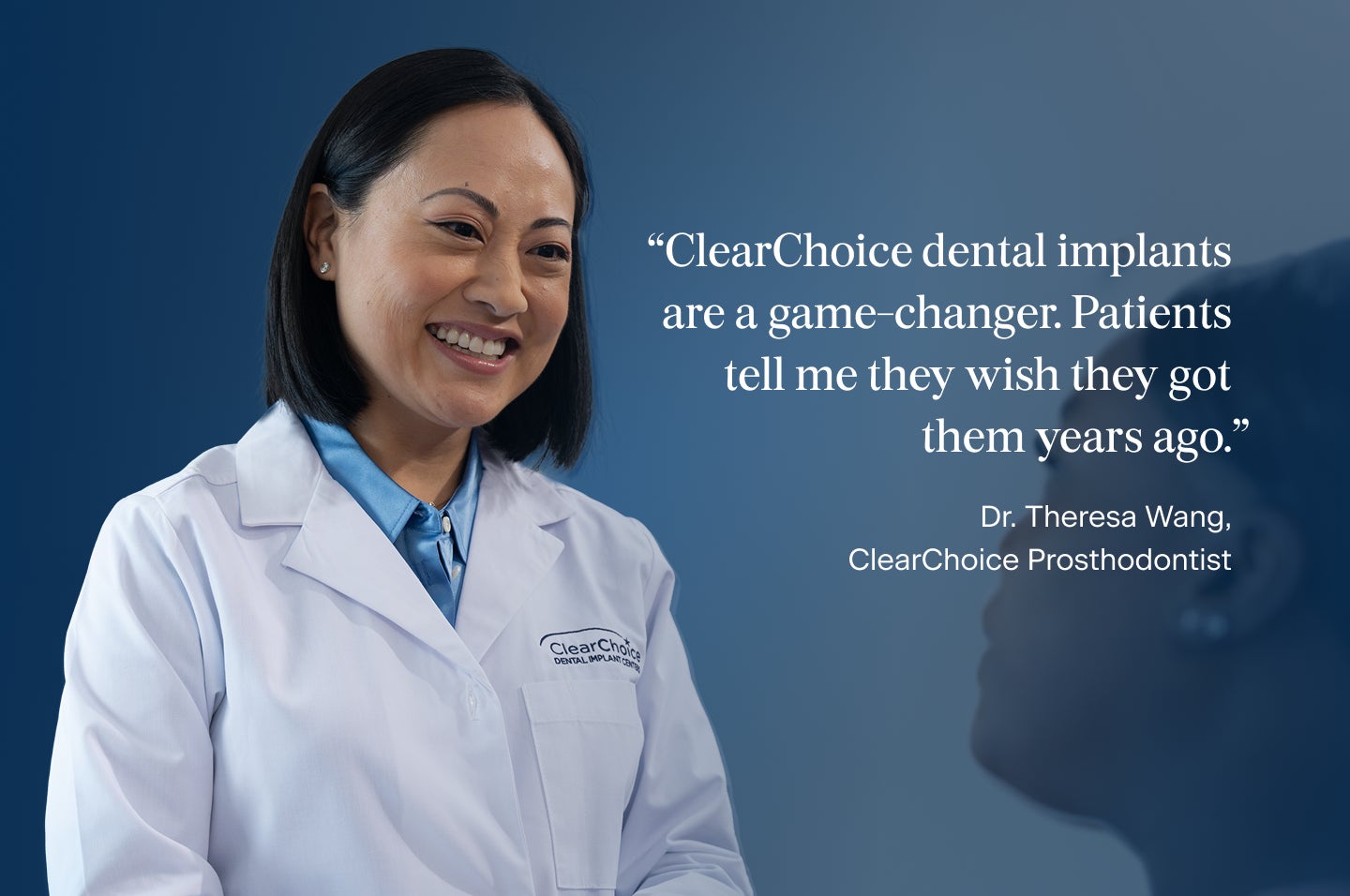 An image of Dr.Theresa Wang, a prosthodontist at ClearChoice, with a quote from her: ClearChoice dental implants are a game-changer. Patients tell me they wish they got them years ago.