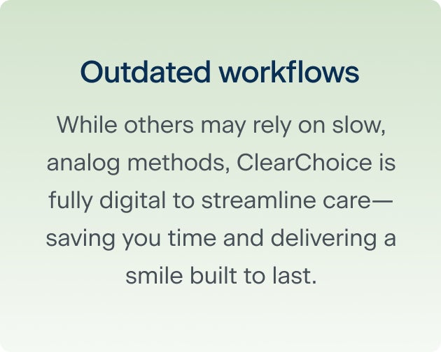 The fourth reason why rushing through the dental implant process may cause regrets down the line: outdated workflows. While others may rely on slow, analog methods, Clearchoice is fully digital to streamline care - saving you time and delivering a smile built to last.