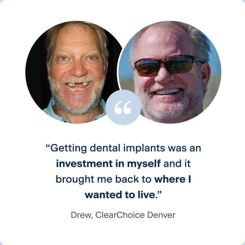 Images of Drew, a patient from the ClearChoice Denver center, before and after receiving his dental implants, with a quote on why he chose to receive treatment: "Getting dental implants was an investment in myself and it brought me back to where I wanted to live."