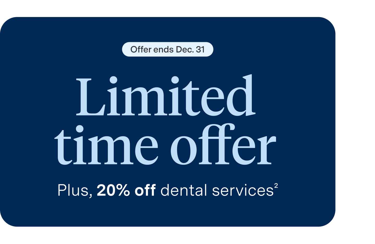 A graphic of white text against a navy background which reads "Offer ends Dec. 31 limited time offer plus 20% off dental services"