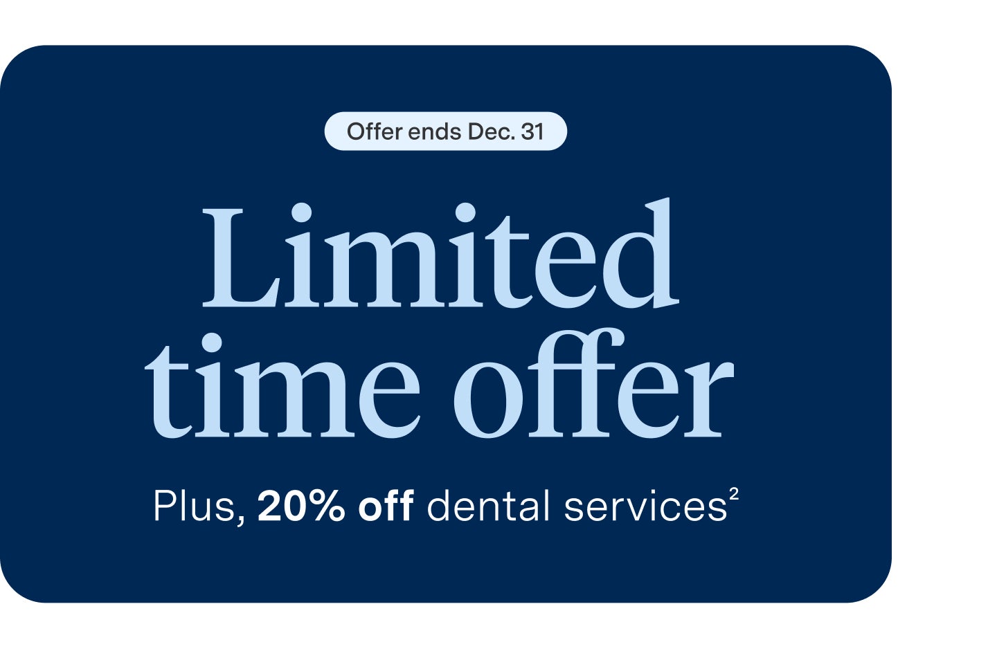 A graphic of white text against a navy background which reads "Offer ends Dec. 31 limited time offer plus 20% off dental services"