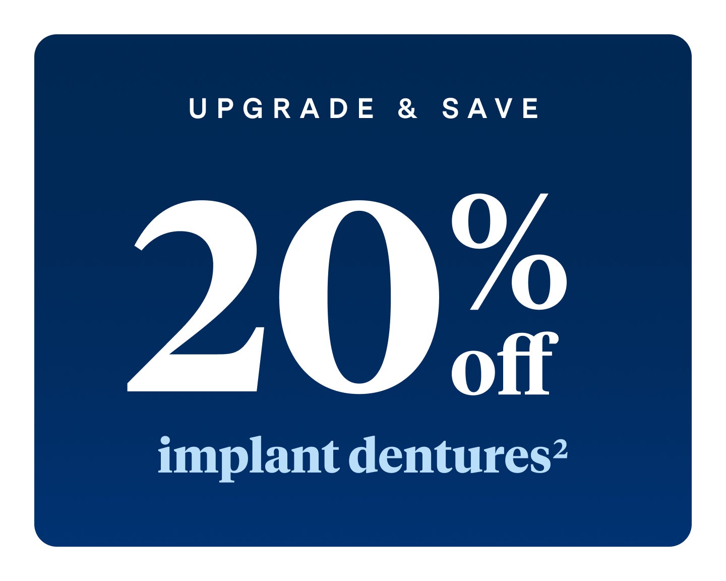 A graphic of white text on a navy blue background which reads "Upgrade and save 20% off implant dentures"