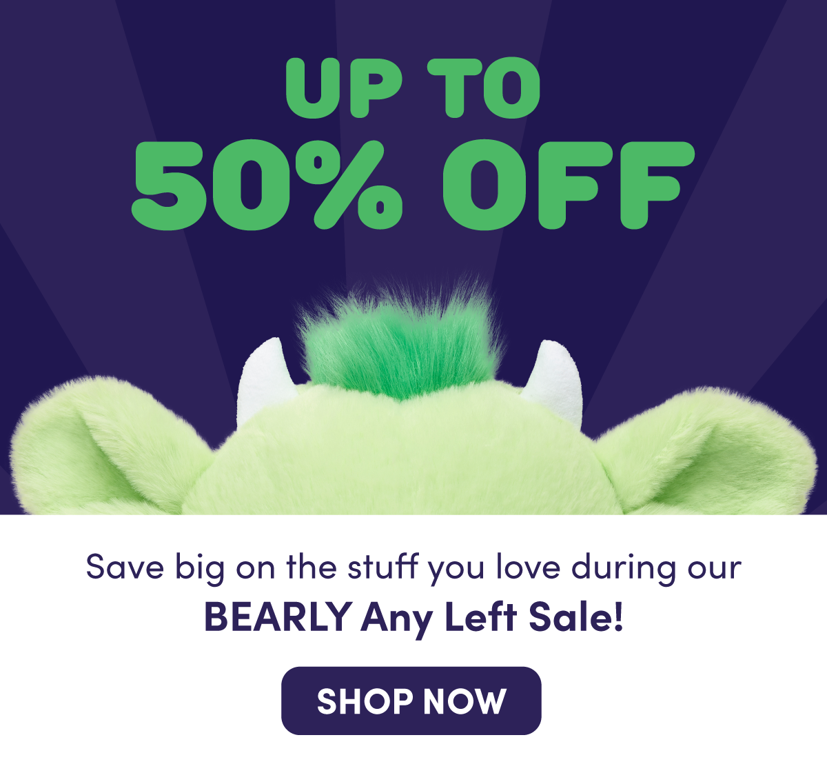 UP TO 50% OFF. A bright green monster plush with large ears, white horns, and a green mohawk peeks up against a dark purple background. Text reads: UP TO 50% OFF. Save big on the stuff you love during our BEARLY Any Left Sale! SHOP NOW.