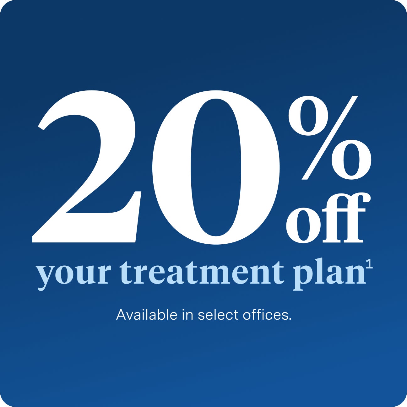 A dark blue gradient background with the words : "20% off your treatment plan" "Available in select offices" shown in bold white and light blue font.