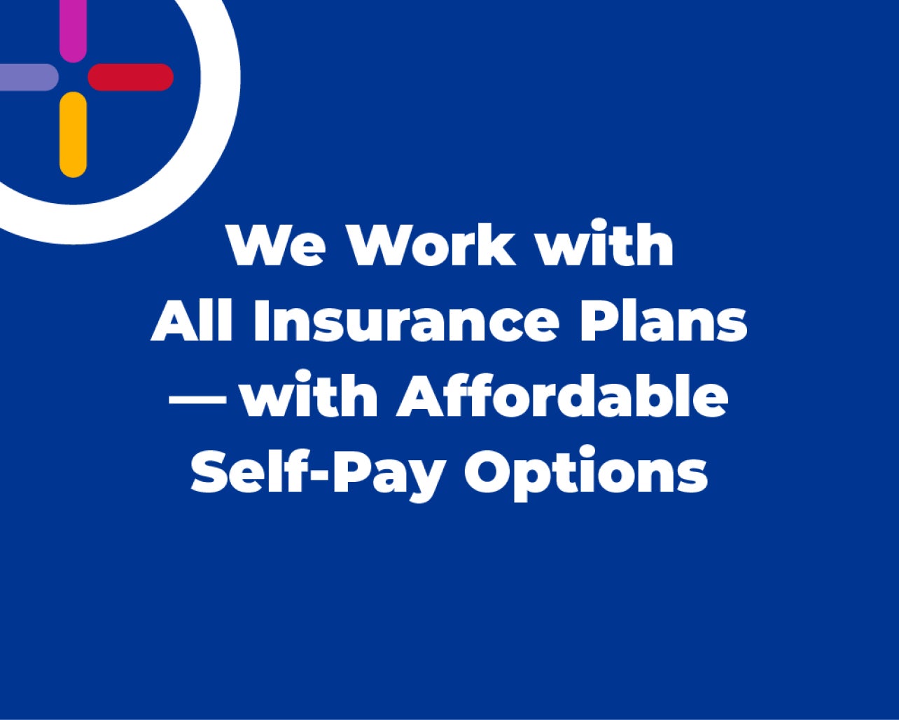 We work with all insurance plans and offer affordable self-pay options.