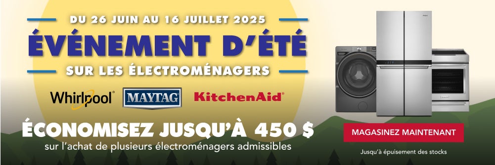 Du 26 Juin au 16 Juillet 2025. ÉVÉNEMENT D’ÉTÉ Sur les ÉlectromÉnagers Whirlpool, MAYTAG, Kitchen Aid ÉcONOMISEZ JUSQU’À 450 $
sur l'achat de plusieurs électroménagers admissibles. MAGASINEZ MAINTENANT. Jusqu’à épuisement des stocks.