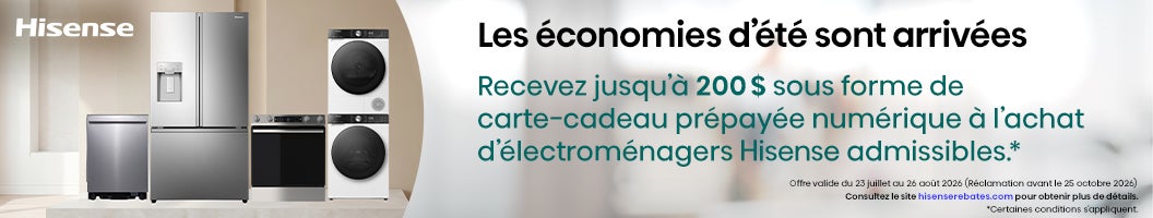 Hisense: Les économies d'été sont arrivées. Recevez jusqu'à 200 $ sous forme de carte-cadeau prépayée numérique à l'achat d'électroménagers Hisense admissibles.* Offre valide du 23 juillet au 26 août 2026 (Réclamation avant le 25 octobre 2026) Consultez le site hisenserebates.com pour obtenir plus de détails. *Certaines conditions s'appliquent.