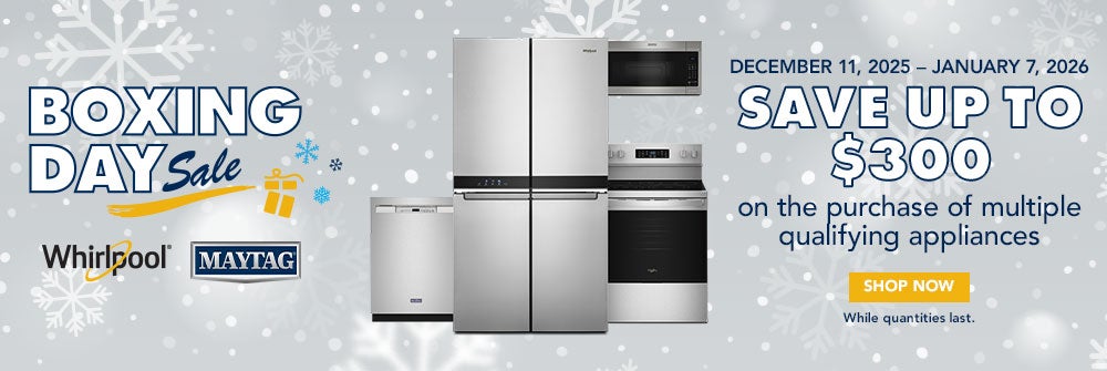 Boxing Day Sale. Whirlpool. Maytag. December 11, 2025 - January 7, 2026. Save up to $300 on the purchase of multiple qualifying appliances. Shop now. While quantities last.